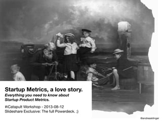 Startup Metrics, a love story.
Everything you need to know about
Startup Product Metrics.
#iCatapult Workshop - 2013-08-12
Slideshare Exclusive: The full Powerdeck. ;)
@andreasklinger
 
