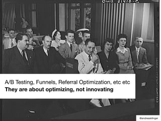 A/B Testing, Funnels, Referral Optimization, etc etc
They are about optimizing, not innovating
@andreasklinger
 