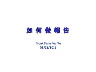 如 何 做 報 告如 何 做 報 告
Frank Fang Kuo YuFrank Fang Kuo Yu
08/12/201308/12/2013
 