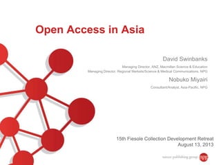 Open Access in Asia
David Swinbanks
Managing Director, ANZ, Macmillan Science & Education
Managing Director, Regional Markets/Science & Medical Communications, NPG
Nobuko Miyairi
Consultant/Analyst, Asia-Pacific, NPG
15th Fiesole Collection Development Retreat
August 13, 2013
 