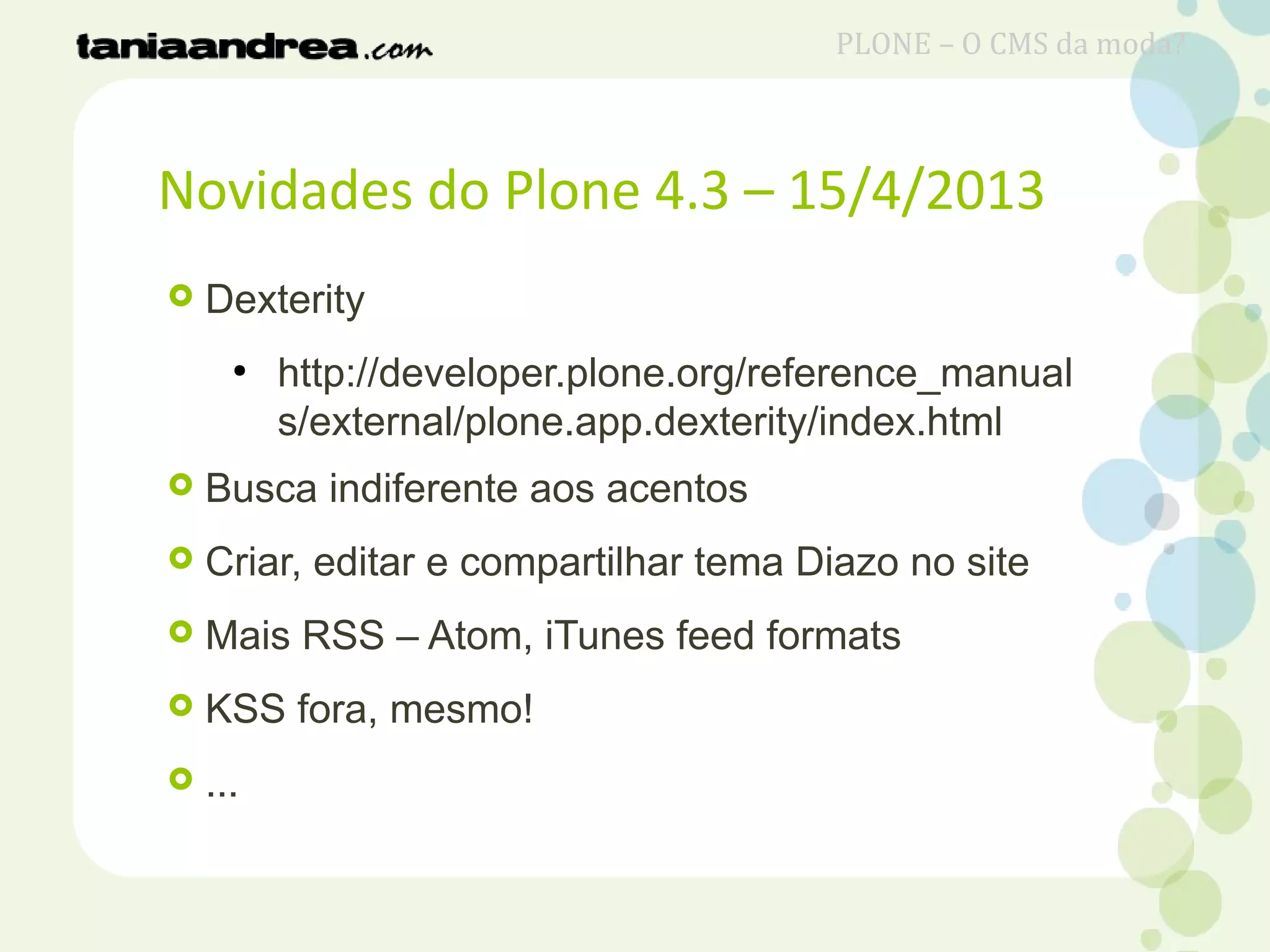 Novidades do Plone 4.3 – 15/4/2013
 Dexterity
●
http://developer.plone.org/reference_manual
s/external/plone.app.dexterity/index.html
 Busca indiferente aos acentos
 Criar, editar e compartilhar tema Diazo no site
 Mais RSS – Atom, iTunes feed formats
 KSS fora, mesmo!
 ...
PLONE – O CMS da moda?
 
