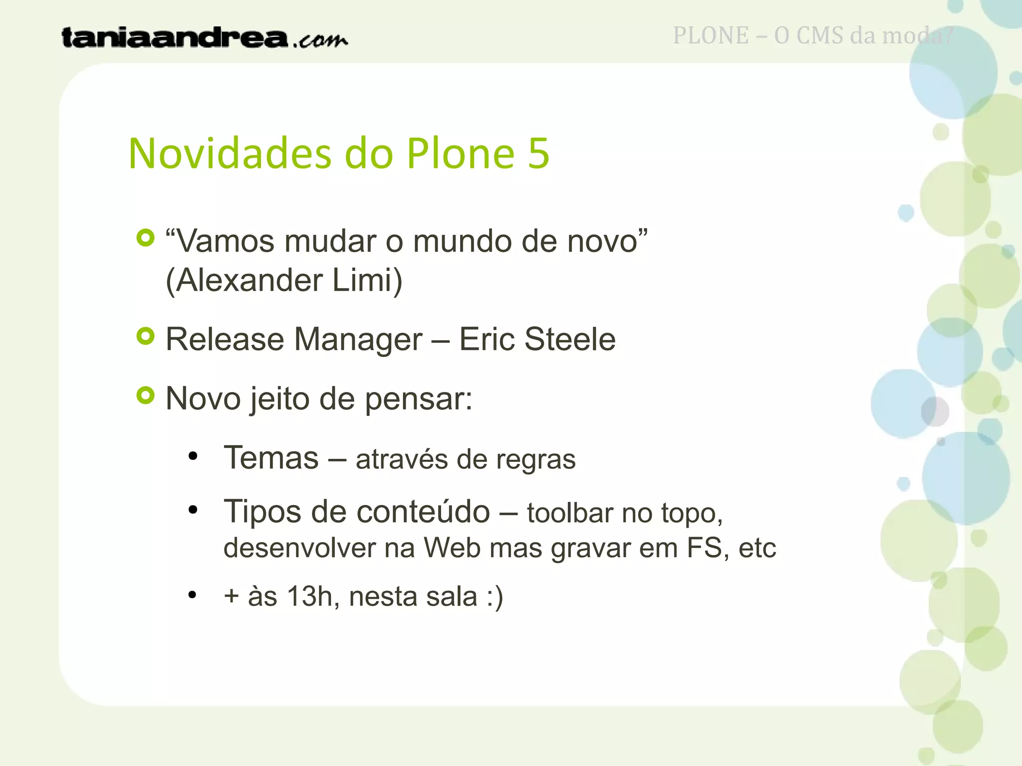 Novidades do Plone 5
 “Vamos mudar o mundo de novo”
(Alexander Limi)
 Release Manager – Eric Steele
 Novo jeito de pensar:
●
Temas – através de regras
●
Tipos de conteúdo – toolbar no topo,
desenvolver na Web mas gravar em FS, etc
●
+ às 13h, nesta sala :)
PLONE – O CMS da moda?
 