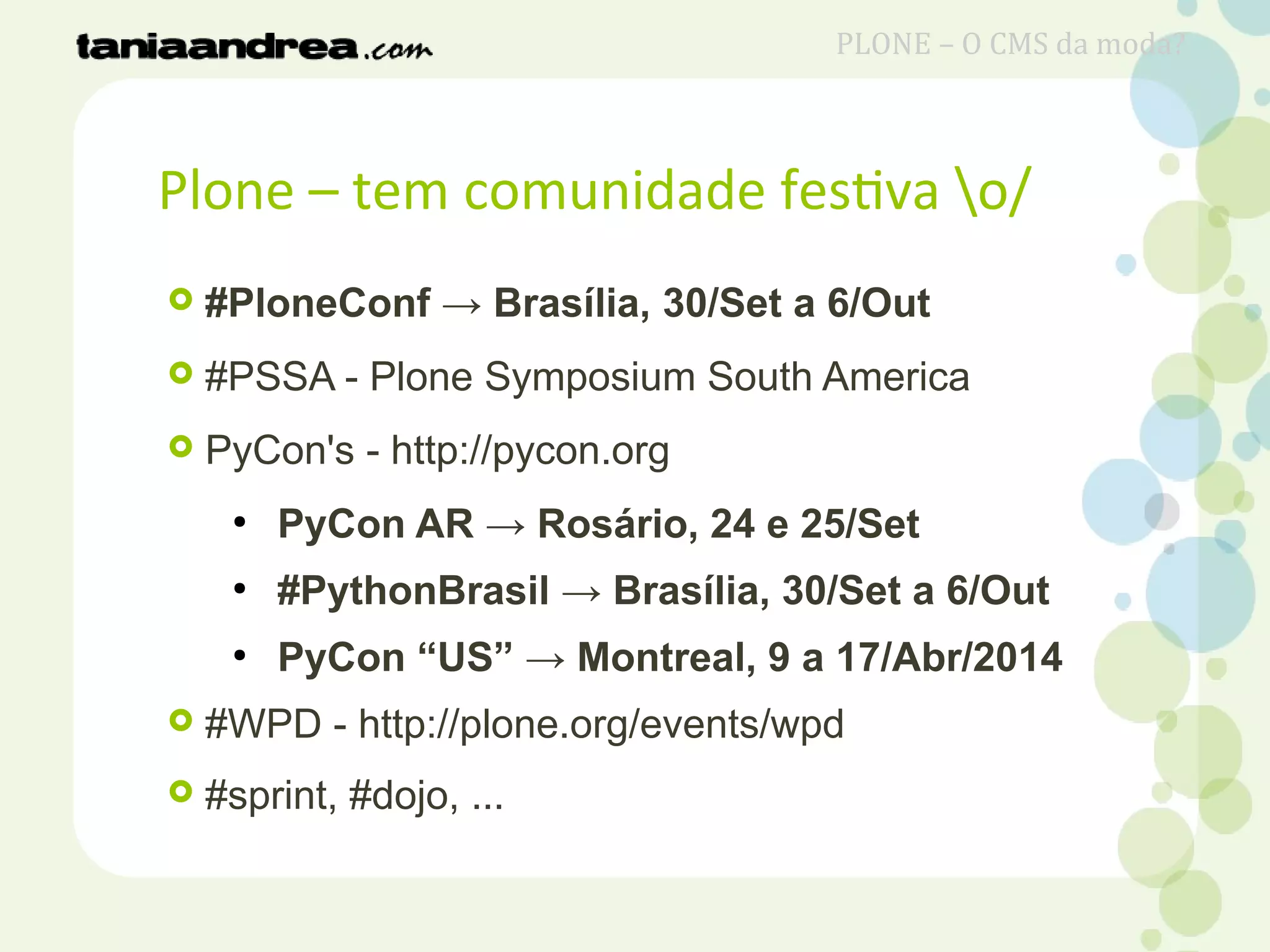 Plone – tem comunidade festiva o/
 #PloneConf → Brasília, 30/Set a 6/Out
 #PSSA - Plone Symposium South America
 PyCon's - http://pycon.org
●
PyCon AR → Rosário, 24 e 25/Set
●
#PythonBrasil → Brasília, 30/Set a 6/Out
●
PyCon “US” → Montreal, 9 a 17/Abr/2014
 #WPD - http://plone.org/events/wpd
 #sprint, #dojo, ...
PLONE – O CMS da moda?
 