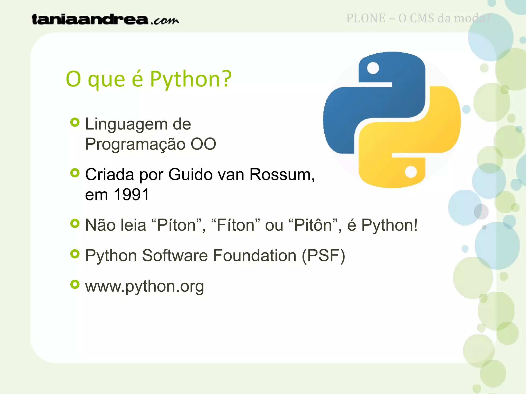 O que é Python?
 Linguagem de
Programação OO
 Criada por Guido van Rossum,
em 1991
 Não leia “Píton”, “Fíton” ou “Pitôn”, é Python!
 Python Software Foundation (PSF)
 www.python.org
PLONE – O CMS da moda?
 