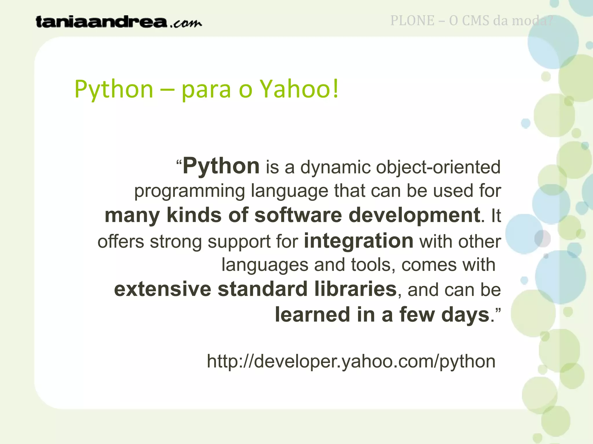 Python – para o Yahoo!
“Python is a dynamic object-oriented
programming language that can be used for
many kinds of software development. It
offers strong support for integration with other
languages and tools, comes with
extensive standard libraries, and can be
learned in a few days.”
http://developer.yahoo.com/python
PLONE – O CMS da moda?
 