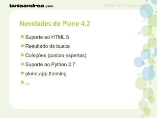 Novidades do Plone 4.2
 Suporte ao HTML 5
 Resultado da busca
 Coleções (pastas espertas)
 Suporte ao Python 2.7
 plone.app.theming
 ...
PLONE – O CMS da moda?
 
