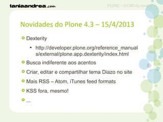 Novidades do Plone 4.3 – 15/4/2013
 Dexterity
●
http://developer.plone.org/reference_manual
s/external/plone.app.dexterity/index.html
 Busca indiferente aos acentos
 Criar, editar e compartilhar tema Diazo no site
 Mais RSS – Atom, iTunes feed formats
 KSS fora, mesmo!
 ...
PLONE – O CMS da moda?
 