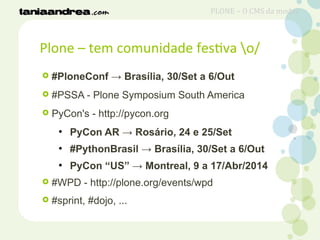Plone – tem comunidade festiva o/
 #PloneConf → Brasília, 30/Set a 6/Out
 #PSSA - Plone Symposium South America
 PyCon's - http://pycon.org
●
PyCon AR → Rosário, 24 e 25/Set
●
#PythonBrasil → Brasília, 30/Set a 6/Out
●
PyCon “US” → Montreal, 9 a 17/Abr/2014
 #WPD - http://plone.org/events/wpd
 #sprint, #dojo, ...
PLONE – O CMS da moda?
 