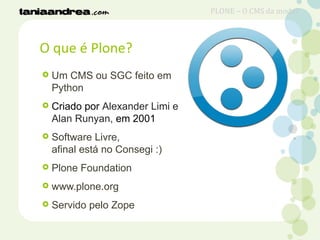 O que é Plone?
 Um CMS ou SGC feito em
Python
 Criado por Alexander Limi e
Alan Runyan, em 2001
 Software Livre,
afinal...