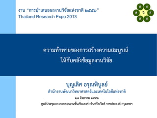 งาน “การนำาเสนอผลงานวิจจัยยแห่งงชาติจ ๒๕๕””
Thailand Research Expo 2013
ควิามท้าทายของการสร้างควิามสมบูรณ์
ให่้กยบคลยงข้อมูลงานวิจจัยย
บุญเลจศ อรุณพจบูลย์
สำานยกงานพยฒนาวิจทยาศาสติร์และเทคโนโลยแแห่งงชาติจ
๒๗ สจงห่าคม ๒๕๕”
ศูนย์ประชุมบางกอกคอนเวินชย่นเซ็นเติอร์ เซ็นทรยลเวิจลด์ ราชประสงค์ กรุงเทพฯ
 