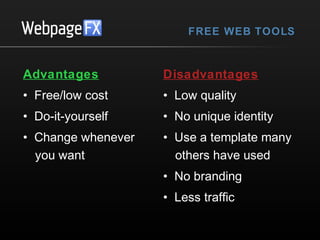 FREE WEB TOOLS

Advantages

Disadvantages

• Free/low cost

• Low quality

• Do-it-yourself

• No unique identity

• Change whenever
you want

• Use a template many
others have used
• No branding
• Less traffic

 