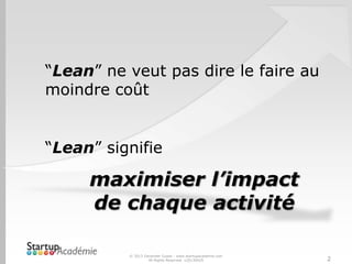 © 2013 Davender Gupta - www.startupacademie.com
All Rights Reserved v20130429 2
“Lean” ne veut pas dire le faire au
moindre coût
“Lean” signifie
maximiser l’impact
de chaque activité
 