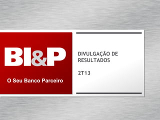 O Seu Banco Parceiro
DIVULGAÇÃO DE
RESULTADOS
2T13
 