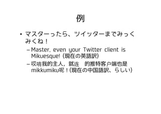 例
•  マスターったら、ツイッターまでみっく
みくね！
– Master, even your Twitter client is
Mikuesque! (現在の英語訳)
–  唷我的主人，就连你的推特客户端也是
mikkumiku ！(現在...