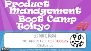 POStudy Day 2013 Spring in Tokyo
公開用資料
2013年08月17日（土）POStudy
@fullvirtue
Copyright © POStudy (プロダクトオーナーシップ勉強会). All rights reserved.
Product
Boot Camp
Management
Tokyo
 