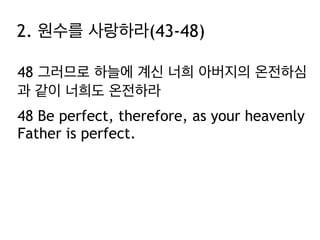 48 그러므로 하늘에 계신 너희 아버지의 온전하심
과 같이 너희도 온전하라
48 Be perfect, therefore, as your heavenly
Father is perfect.
2. 원수를 사랑하라(43-48)
 