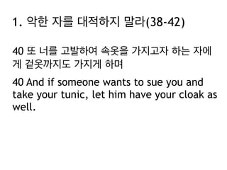 40 또 너를 고발하여 속옷을 가지고자 하는 자에
게 겉옷까지도 가지게 하며
40 And if someone wants to sue you and
take your tunic, let him have your cloak as
well.
1. 악한 자를 대적하지 말라(38-42)
 