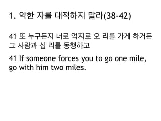 41 또 누구든지 너로 억지로 오 리를 가게 하거든
그 사람과 십 리를 동행하고
41 If someone forces you to go one mile,
go with him two miles.
1. 악한 자를 대적하지 말라(38-42)
 