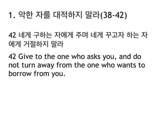 42 네게 구하는 자에게 주며 네게 꾸고자 하는 자
에게 거절하지 말라
42 Give to the one who asks you, and do
not turn away from the one who wants to
borrow from you.
1. 악한 자를 대적하지 말라(38-42)
 