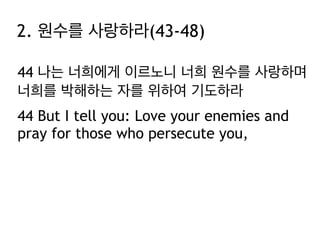 44 나는 너희에게 이르노니 너희 원수를 사랑하며
너희를 박해하는 자를 위하여 기도하라
44 But I tell you: Love your enemies and
pray for those who persecute you,
2. 원수를 사랑하라(43-48)
 