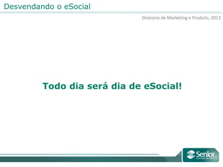 Diretoria de Marketing e Produto, 2013
Desvendando o eSocial
Todo dia será dia de eSocial!
 