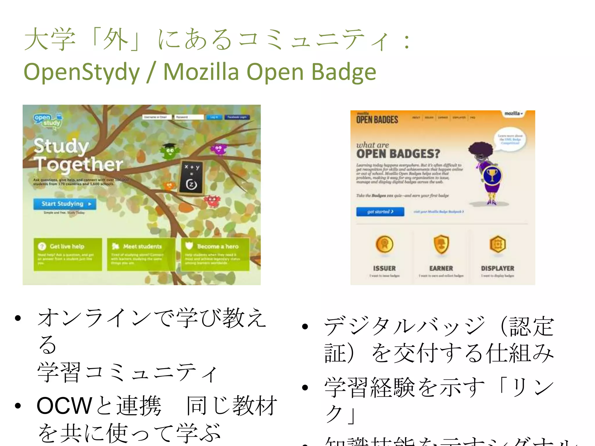 大学「外」にあるコミュニティ：
OpenStydy / Mozilla Open Badge
• デジタルバッジ（認定
証）を交付する仕組み
• 学習経験を示す「リン
ク」
• オンラインで学び教え
る
学習コミュニティ
• OCWと連携 同じ教材
を共に使って学ぶ
 