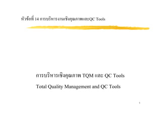 1
การบริหารเชิงคุณภาพ TQM และ QC Tools
Total Quality Management and QC Tools
หัวขอที่ 14 การบริหารงานเชิงคุณภาพและQC Tools
 
