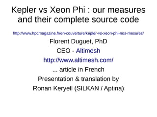 Kepler vs Xeon Phi : our measures
and their complete source code
http://www.hpcmagazine.fr/en-couverture/kepler-vs-xeon-phi-nos-mesures/
Florent Duguet, PhD
CEO - Altimesh
http://www.altimesh.com/
... article in French
Presentation & translation by
Ronan Keryell (SILKAN / Aptina)
 