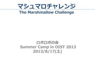 マシュマロチャレンジ
The Marshmallow Challenge
ロボロボの会
Summer Camp in OIST 2013
2013/8/17(土)
 