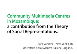 Community Multimedia Centres
in Mozambique:
a contribution from the Theory
of Social Representations.
Sara Vannini ‒ NewMinE Lab
Università della Svizzera italiana, Lugano.
 