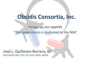Obsidis Consortia, Inc.
Privacy on the Internet
“This presentation is dedicated to the NSA”
José L. Quiñones-Borrero, BS
MCP, MCSA, MCT, CEH, CEI, GCIH, GPEN, RHCSA
 