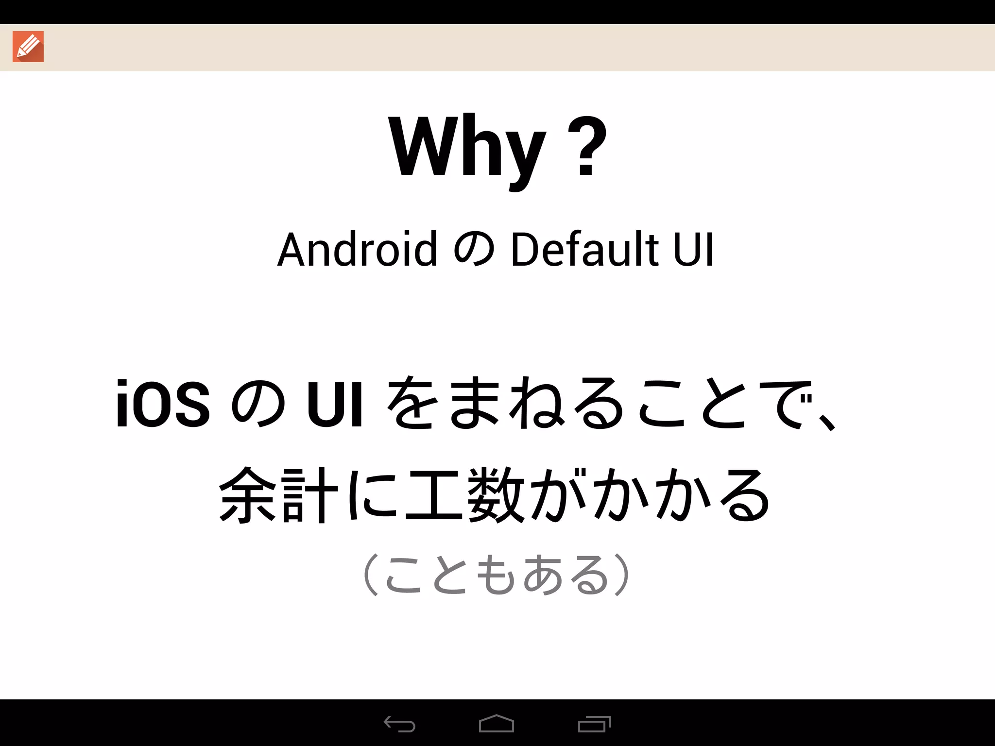 Why ?
Android の Default UI
iOS の UI をまねることで、
余計に工数がかかる
（こともある）
 