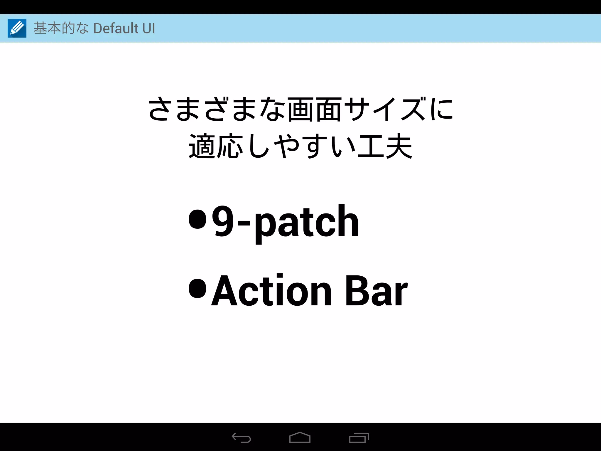 さまざまな画面サイズに
適応しやすい工夫
•9-patch
•Action Bar
基本的な Default UI
 