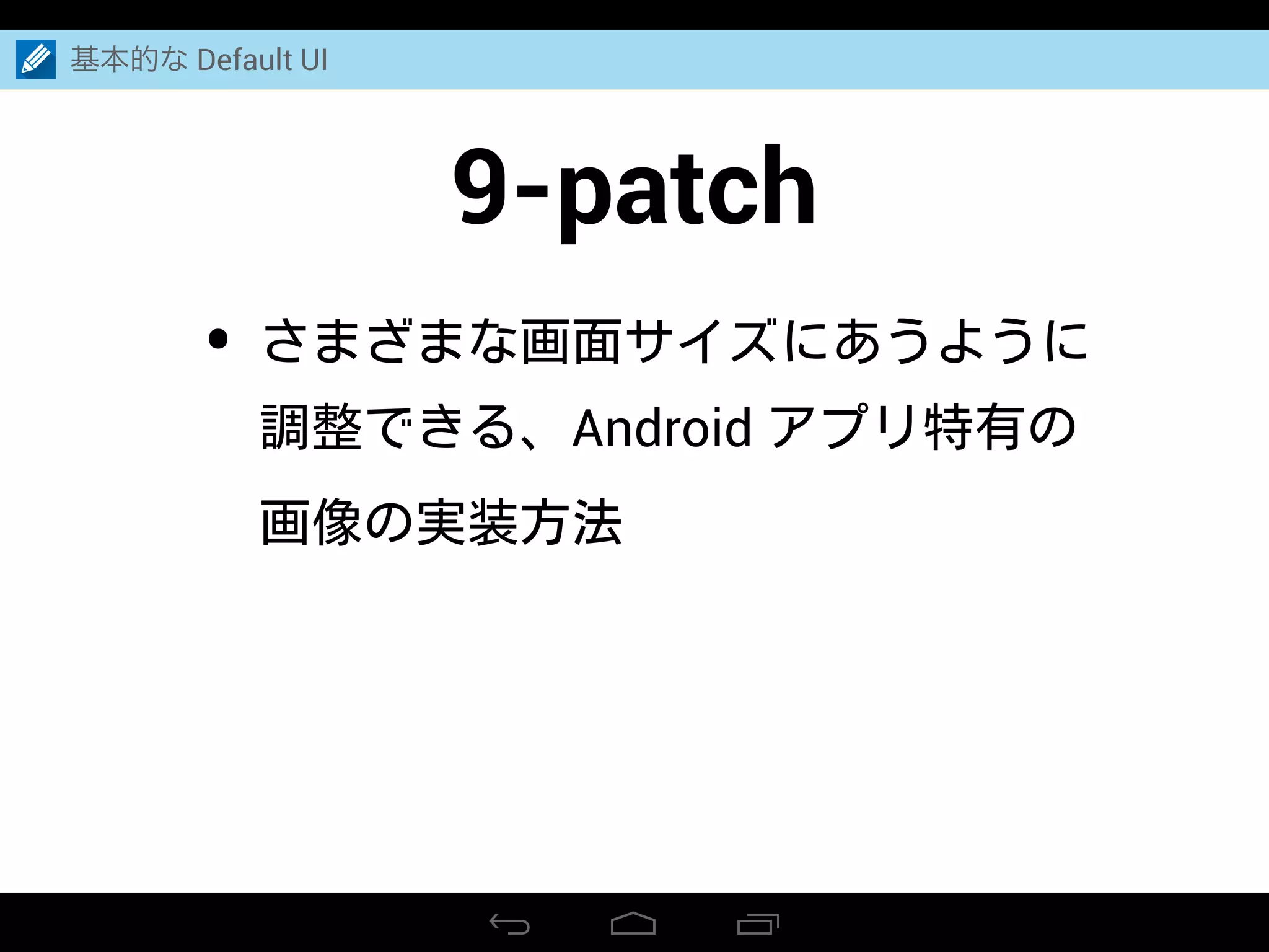 9-patch
• さまざまな画面サイズにあうように
調整できる、Android アプリ特有の
画像の実装方法
基本的な Default UI
 