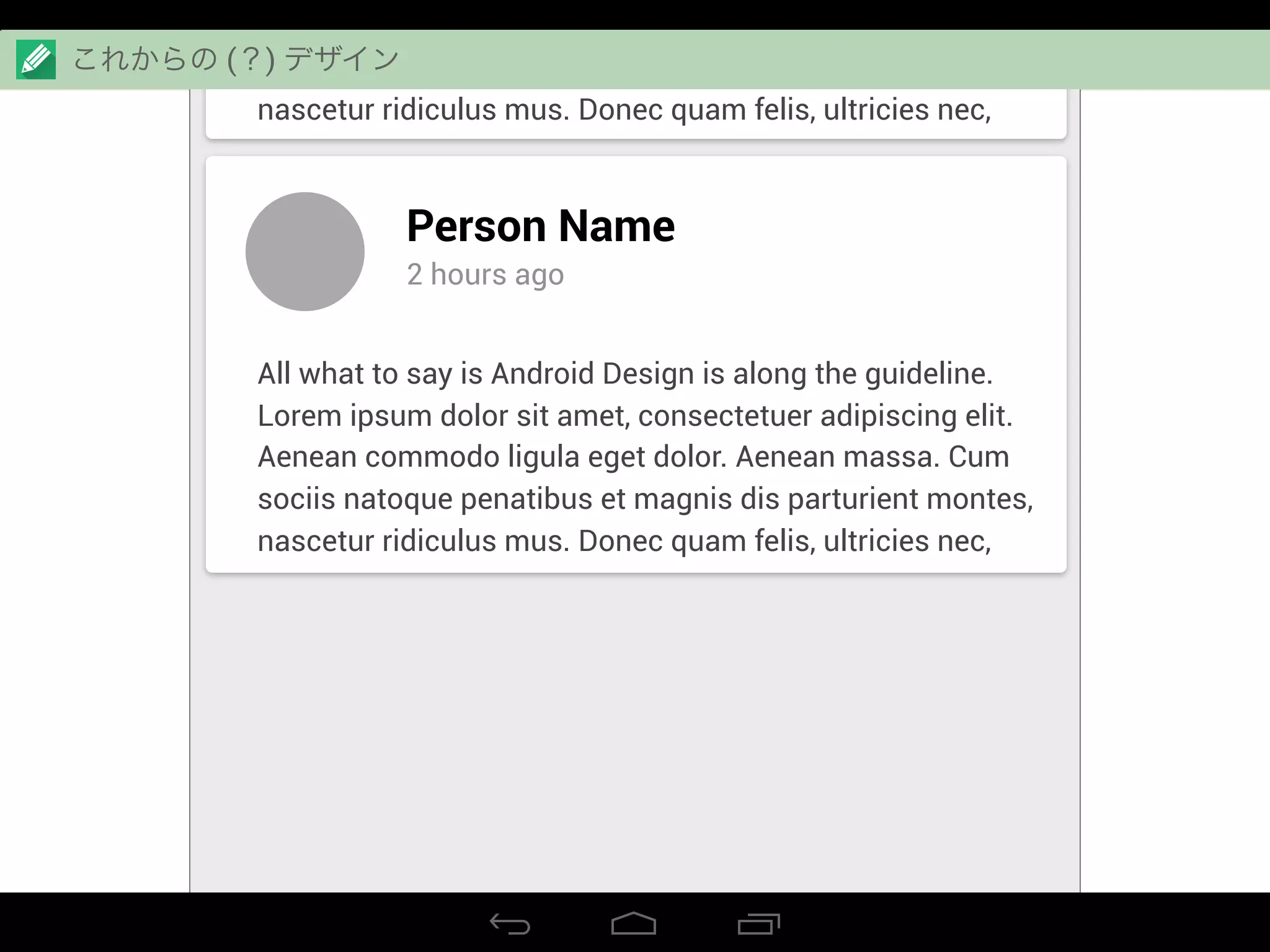 Aenean commodo ligula eget dolor. Aenean massa. Cum
sociis natoque penatibus et magnis dis parturient montes,
nascetur ridiculus mus. Donec quam felis, ultricies nec,
Person Name
2 hours ago
All what to say is Android Design is along the guideline.
Lorem ipsum dolor sit amet, consectetuer adipiscing elit.
Aenean commodo ligula eget dolor. Aenean massa. Cum
sociis natoque penatibus et magnis dis parturient montes,
nascetur ridiculus mus. Donec quam felis, ultricies nec,
これからの (？) デザイン
 