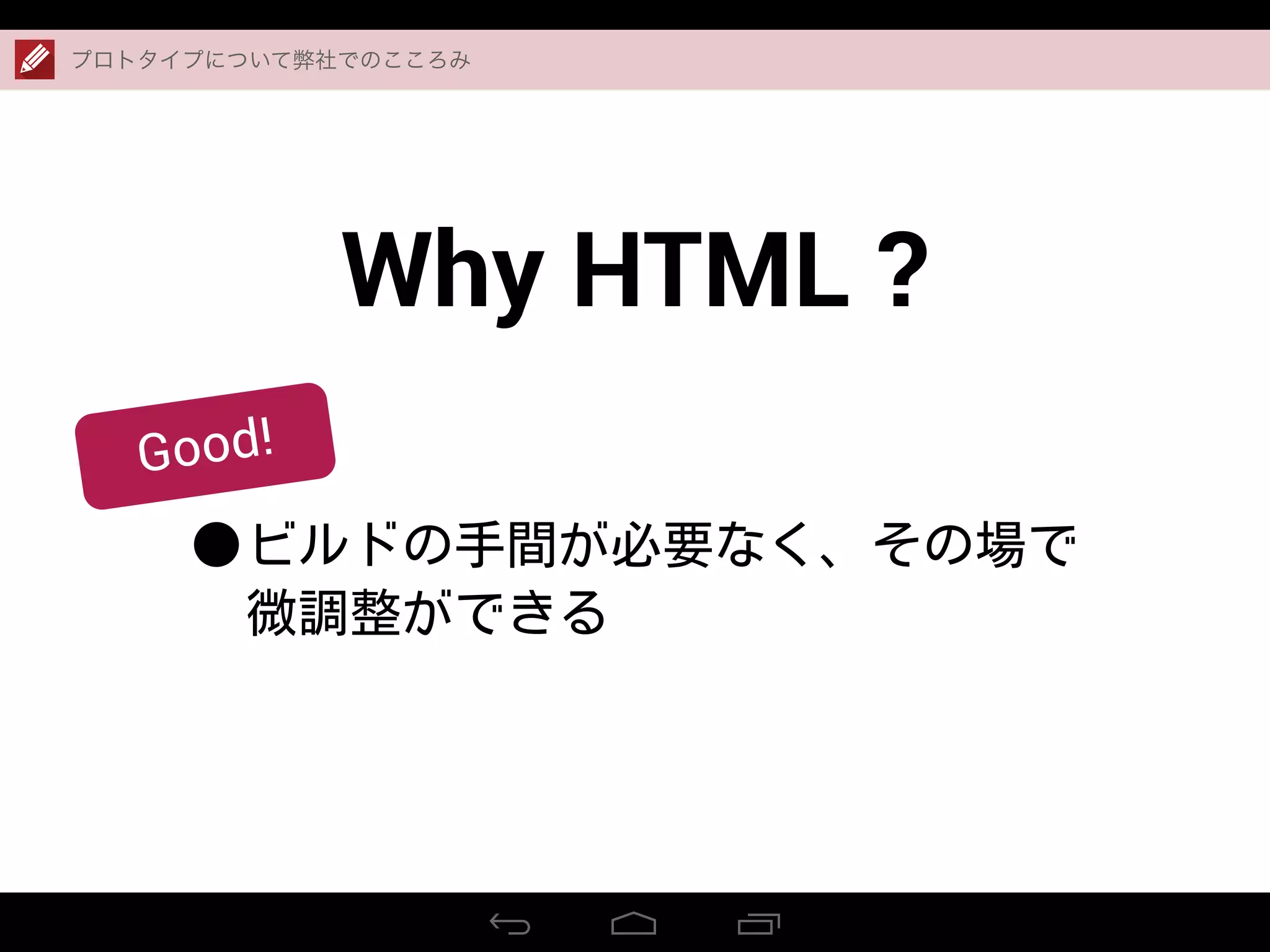 Why HTML ?
•ビルドの手間が必要なく、その場で
微調整ができる
プロトタイプについて弊社でのこころみ
Good!
 