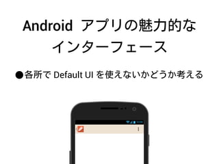 Android アプリの魅力的な
インターフェース
•各所で Default UI を使えないかどうか考える
12:00
 