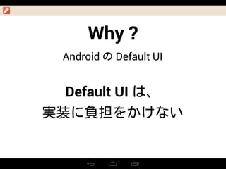 Why ?
Android の Default UI
Default UI は、
実装に負担をかけない
 