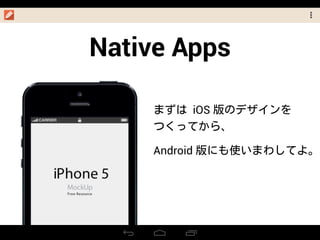 Native Apps
まずは iOS 版のデザインを
つくってから、
Android 版にも使いまわしてよ。
 