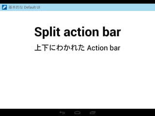 基本的な Default UI
Split action bar
上下にわかれた Action bar
 