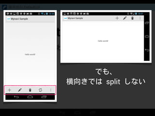 Split action bar
上下にわかれた Action bar
基本的な Default UI
でも、
横向きでは split しない
 