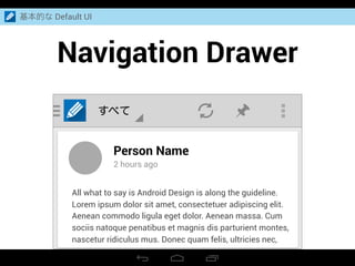 Navigation Drawer
基本的な Default UI
すべて
Person Name
2 hours ago
All what to say is Android Design is along the guideline.
Lorem ipsum dolor sit amet, consectetuer adipiscing elit.
Aenean commodo ligula eget dolor. Aenean massa. Cum
sociis natoque penatibus et magnis dis parturient montes,
nascetur ridiculus mus. Donec quam felis, ultricies nec,
 