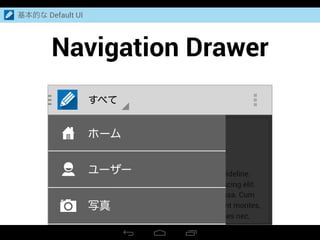 Navigation Drawer
基本的な Default UI
すべて
Person Name
2 hours ago
All what to say is Android Design is along the guideline.
Lorem ipsum dolor sit amet, consectetuer adipiscing elit.
Aenean commodo ligula eget dolor. Aenean massa. Cum
sociis natoque penatibus et magnis dis parturient montes,
nascetur ridiculus mus. Donec quam felis, ultricies nec,
ホーム
ユーザー
写真
 