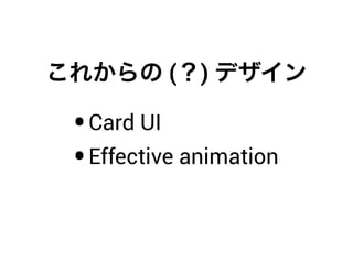 これからの (？) デザイン
•Card UI
•Effective animation
 