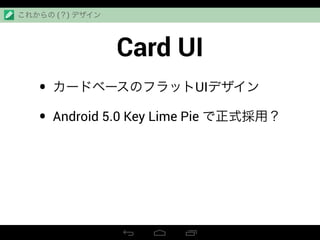 Card UI
• カードベースのフラットUIデザイン
• Android 5.0 Key Lime Pie で正式採用？
これからの (？) デザイン
 