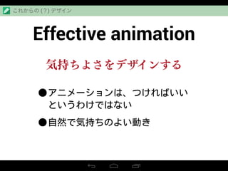 Effective animation
これからの (？) デザイン
•アニメーションは、つければいい
というわけではない
•自然で気持ちのよい動き
気持ちよさをデザインする
 