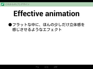 Effective animation
•フラットな中に、ほんの少しだけ立体感を
感じさせるようなエフェクト
これからの (？) デザイン
 
