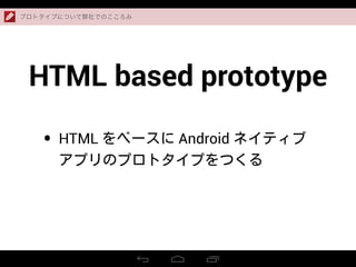 HTML based prototype
• HTML をベースに Android ネイティブ
アプリのプロトタイプをつくる
プロトタイプについて弊社でのこころみ
 