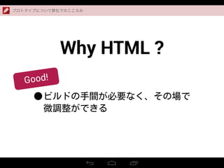 Why HTML ?
•ビルドの手間が必要なく、その場で
微調整ができる
プロトタイプについて弊社でのこころみ
Good!
 