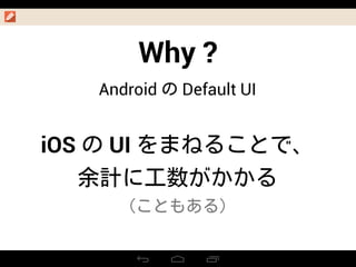 Why ?
Android の Default UI
iOS の UI をまねることで、
余計に工数がかかる
（こともある）
？
ANA
 